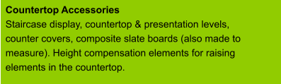 Countertop Accessories Staircase display, countertop & presentation levels, counter covers, composite slate boards (also made to measure). Height compensation elements for raising elements in the countertop.