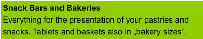 Snack Bars and Bakeries Everything for the presentation of your pastries and snacks. Tablets and baskets also in „bakery sizes“.